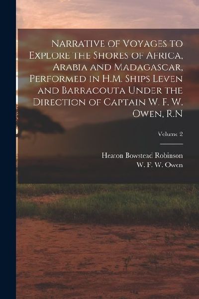 Narrative of Voyages to Explore the Shores of Africa, Arabia and Madagascar, Performed in H.M. Ships Leven and Barracouta Under the Direction of Capta