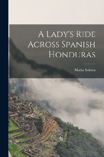 A Ladys Ride Across Spanish Honduras