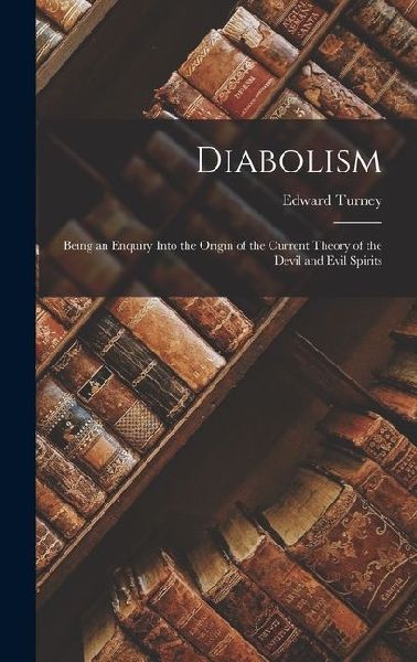 Diabolism: Being an Enquiry Into the Origin of the Current Theory of the Devil and Evil Spirits