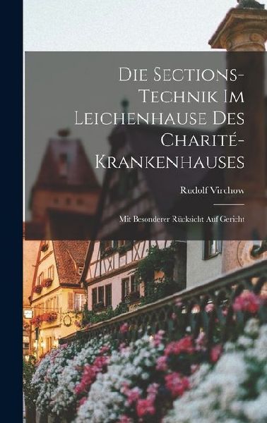 Die Sections-Technik im Leichenhause des Charité-Krankenhauses: Mit Besonderer Rücksicht auf Gericht