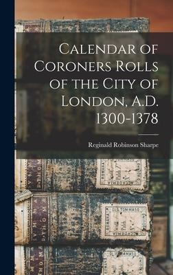 Calendar of Coroners Rolls of the City of London, A.D. 1300-1378