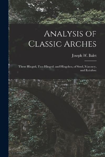 Analysis of Classic Arches: Three Hinged, Two Hinged, and Hingeless, of Steel, Masonry, and Reinforc