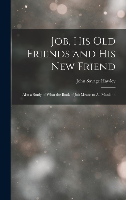 Job, His Old Friends and His New Friend: Also a Study of What the Book of Job Means to All Mankind