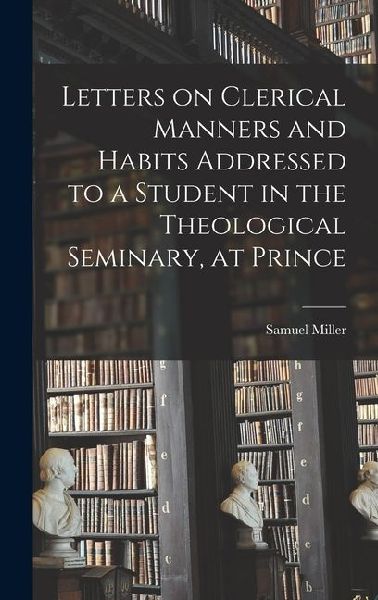 Letters on Clerical Manners and Habits Addressed to a Student in the Theological Seminary, at Prince