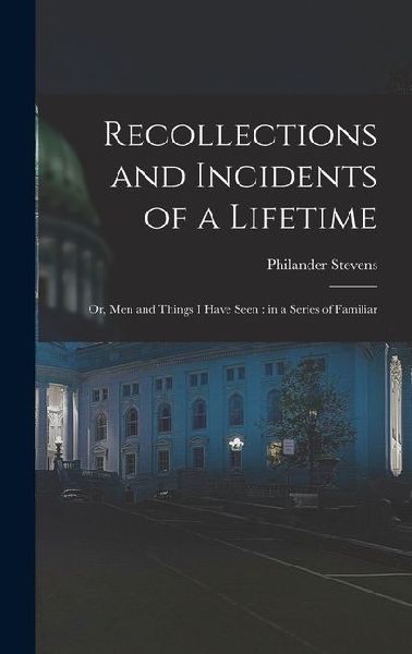 Recollections and Incidents of a Lifetime: Or, Men and Things I Have Seen: in a Series of Familiar