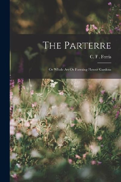 The Parterre: Or Whole Art Or Forming Flower Gardens