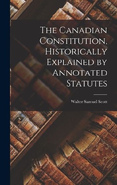The Canadian Constitution, Historically Explained by Annotated Statutes