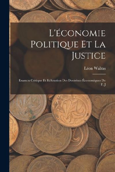 Léconomie Politique et la Justice: Examen Critique et Réfutation des Doctrines Économiques de P. J