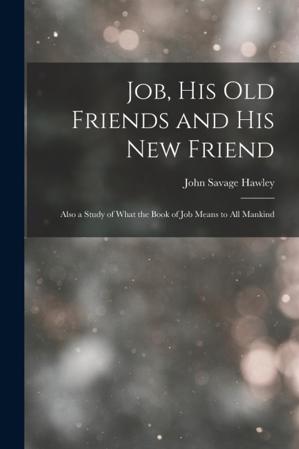 Job, His Old Friends and His New Friend: Also a Study of What the Book of Job Means to All Mankind