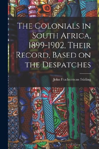 The Colonials in South Africa, 1899-1902, Their Record, Based on the Despatches