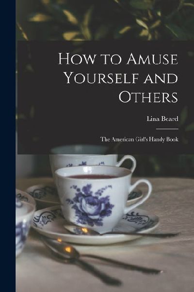 How to Amuse Yourself and Others: The American Girls Handy Book