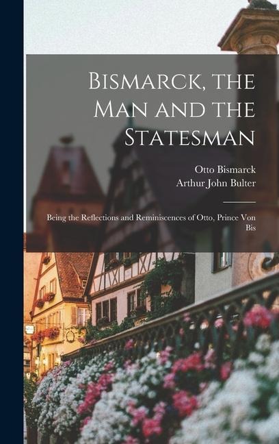 Bismarck, the Man and the Statesman: Being the Reflections and Reminiscences of Otto, Prince Von Bis