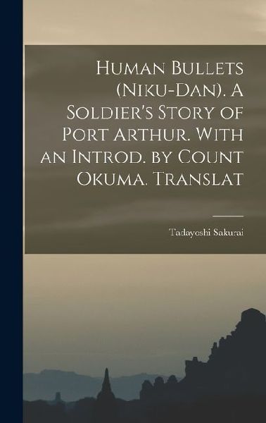 Human Bullets (Niku-dan). A Soldiers Story of Port Arthur. With an Introd. by Count Okuma. Translat