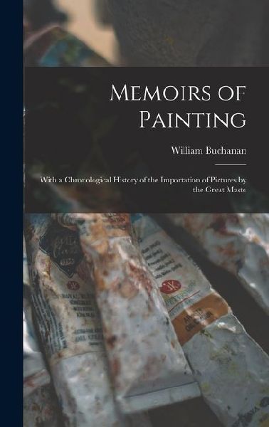 Memoirs of Painting: With a Chronological History of the Importation of Pictures by the Great Maste