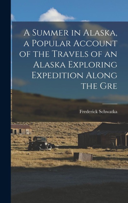 A Summer in Alaska, a Popular Account of the Travels of an Alaska Exploring Expedition Along the Gre