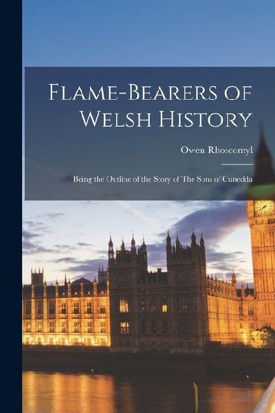 Flame-Bearers of Welsh History: Being the Outline of the Story of The Sons of Cunedda