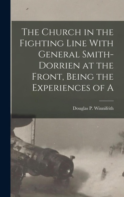 The Church in the Fighting Line With General Smith-Dorrien at the Front, Being the Experiences of A