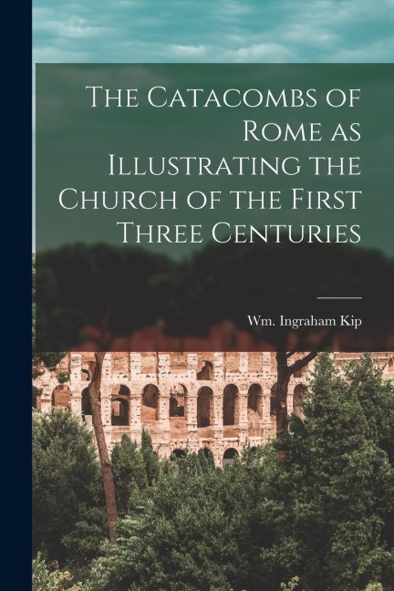 The Catacombs of Rome as Illustrating the Church of the First Three Centuries