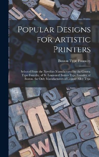 Popular Designs for Artistic Printers: Selected From the Novelties Manufactured by the Central Type Foundry, of St. Louis and Boston Type Foundry, of
