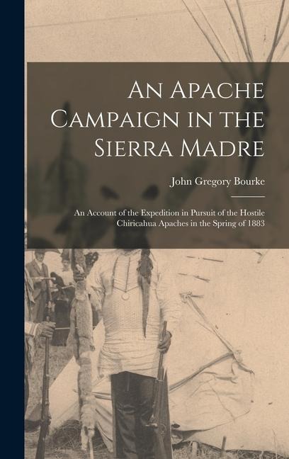 An Apache Campaign in the Sierra Madre: An Account of the Expedition in Pursuit of the Hostile Chiricahua Apaches in the Spring of 1883