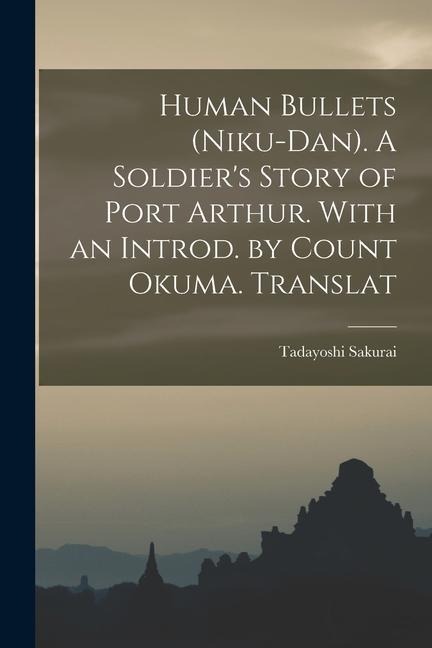 Human Bullets (Niku-dan). A Soldiers Story of Port Arthur. With an Introd. by Count Okuma. Translat