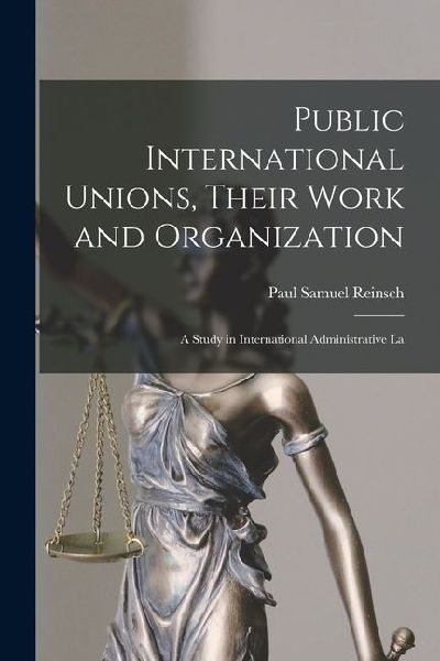 Public International Unions, Their Work and Organization; a Study in International Administrative La