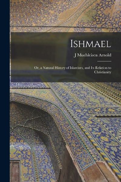 Ishmael: Or, a Natural History of Islamism, and its Relation to Christianity