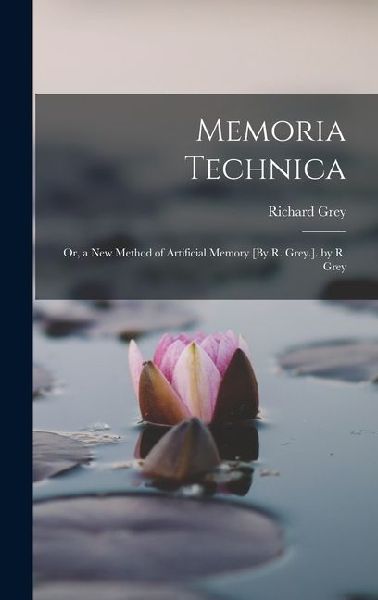 Memoria Technica: Or, a New Method of Artificial Memory [By R. Grey.]. by R. Grey