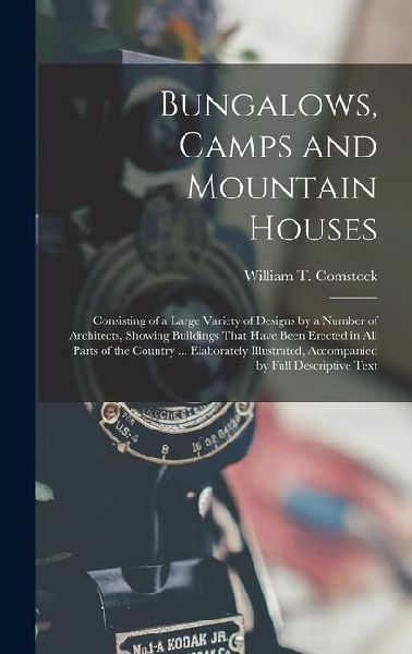 Bungalows, Camps and Mountain Houses: Consisting of a Large Variety of Designs by a Number of Architects, Showing Buildings That Have Been Erected in All Parts of the Country ... Elaborately Illustrated, Accompanied by Full Descriptive Text