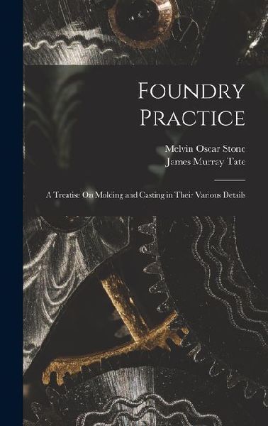 Foundry Practice: A Treatise On Molding and Casting in Their Various Details