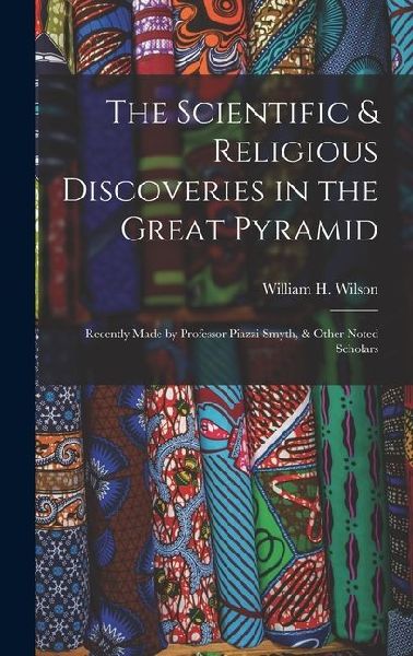 The Scientific & Religious Discoveries in the Great Pyramid: Recently Made by Professor Piazzi Smyth, & Other Noted Scholars