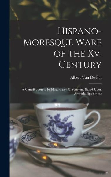Hispano-Moresque Ware of the Xv. Century: A Contribution to Its History and Chronology Based Upon Armorial Specimens