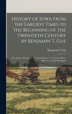 History of Iowa From the Earliest Times to the Beginning of the Twentieth Century by Benjamin T. Gue: The Pioneer Period.- V. 2. the Civil War.- V. 3. From 1866 to 1903.- V. 4. Iowa Biography