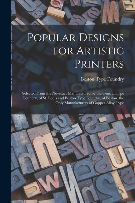 Popular Designs for Artistic Printers: Selected From the Novelties Manufactured by the Central Type Foundry, of St. Louis and Boston Type Foundry, of