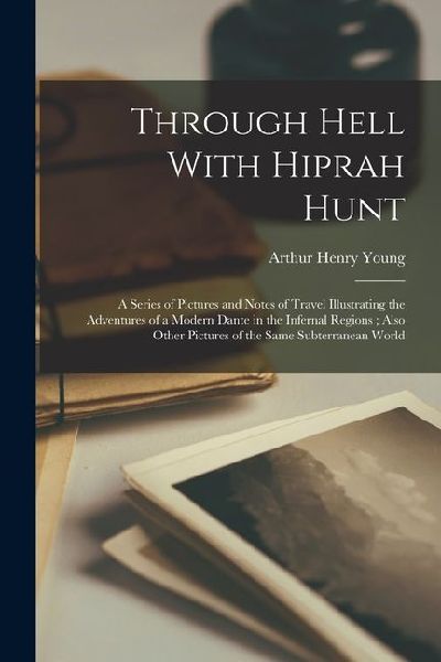 Through Hell With Hiprah Hunt: A Series of Pictures and Notes of Travel Illustrating the Adventures of a Modern Dante in the Infernal Regions; Also O