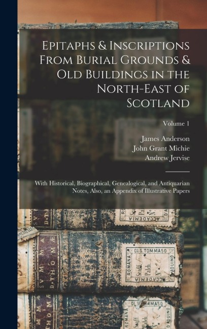 Epitaphs & Inscriptions From Burial Grounds & Old Buildings in the North-East of Scotland: With Historical, Biographical, Genealogical, and Antiquarian Notes, Also, an Appendix of Illustrative Papers; Volume 1