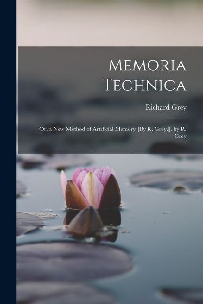 Memoria Technica: Or, a New Method of Artificial Memory [By R. Grey.]. by R. Grey