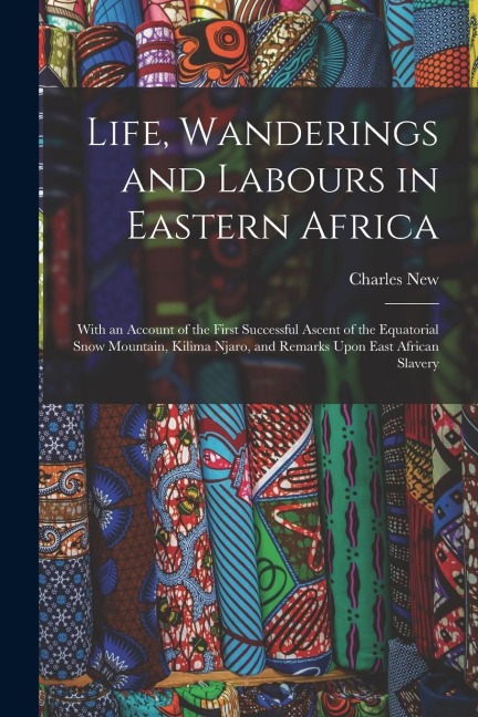 Life, Wanderings and Labours in Eastern Africa: With an Account of the First Successful Ascent of the Equatorial Snow Mountain, Kilima Njaro, and Rema