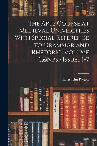 The Arts Course at Medieval Universities With Special Reference to Grammar and Rhetoric, Volume 3, Issues 1-7