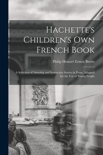 Hachettes Childrens Own French Book: A Selection of Amusing and Instructive Stories in Prose. Adapted for the Use of Young People