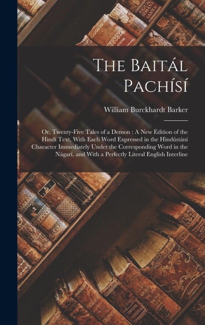 The Baitál Pachísí: Or, Twenty-Five Tales of a Demon: A New Edition of the Hindí Text, With Each Word Expressed in the Hindústání Character Immediately Under the Corresponding Word in the Nágarí, and With a Perfectly Literal English Interline