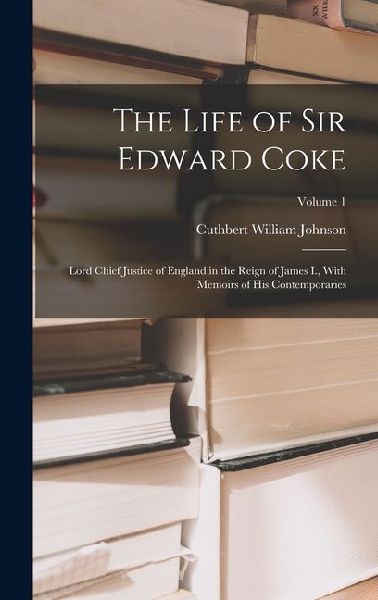 The Life of Sir Edward Coke: Lord Chief Justice of England in the Reign of James I., With Memoirs of His Contemporaries; Volume 1