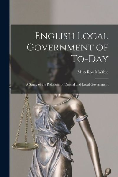 English Local Government of To-Day: A Study of the Relations of Central and Local Government
