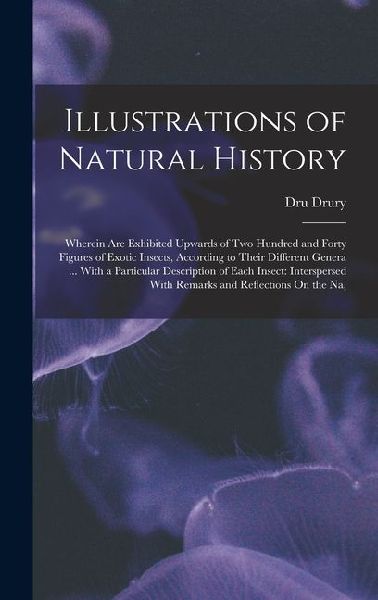 Illustrations of Natural History: Wherein Are Exhibited Upwards of Two Hundred and Forty Figures of Exotic Insects, According to Their Different Gener