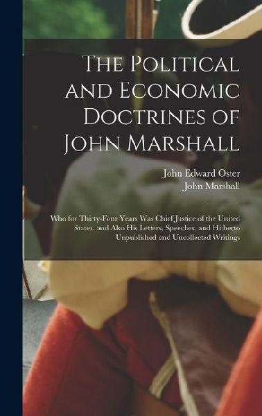 The Political and Economic Doctrines of John Marshall: Who for Thirty-Four Years Was Chief Justice of the United States. and Also His Letters, Speeches, and Hitherto Unpublished and Uncollected Writings