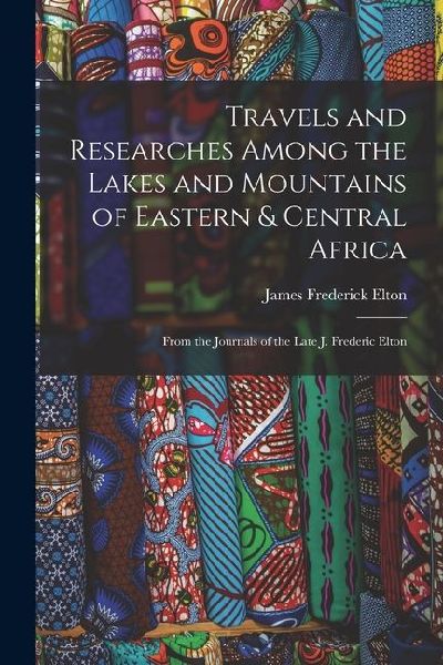 Travels and Researches Among the Lakes and Mountains of Eastern & Central Africa: From the Journals of the Late J. Frederic Elton
