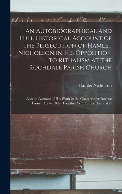 An Autobiographical and Full Historical Account of the Persecution of Hamlet Nicholson in His Opposition to Ritualism at the Rochdale Parish Church: A
