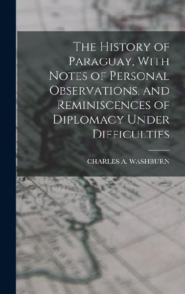 The History of Paraguay, With Notes of Personal Observations, and Reminiscences of Diplomacy Under Difficulties