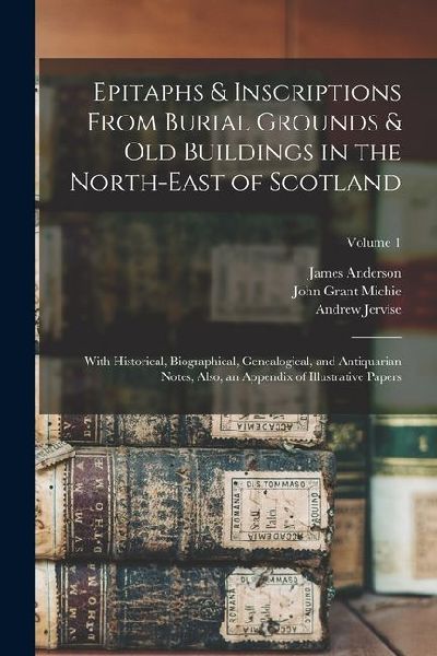 Epitaphs & Inscriptions From Burial Grounds & Old Buildings in the North-East of Scotland: With Historical, Biographical, Genealogical, and Antiquaria