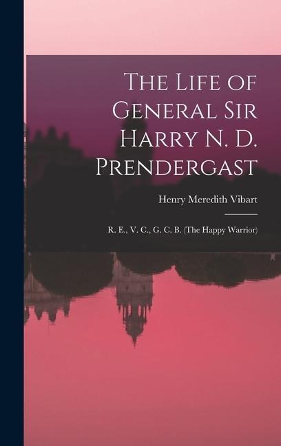 The Life of General Sir Harry N. D. Prendergast: R. E., V. C., G. C. B. (The Happy Warrior)